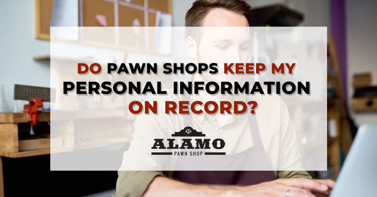 DO PAWN SHOPS KEEP MY PERSONAL INFORMATION ON RECORD? Panama City Alamo Pawn Shop